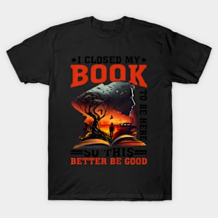 I Closed My Book To Be Here So This  Be Good T-Shirt